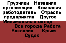 Грузчики › Название организации ­ Компания-работодатель › Отрасль предприятия ­ Другое › Минимальный оклад ­ 100 000 - Все города Работа » Вакансии   . Крым,Судак